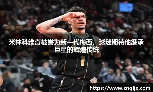 米林科维奇被誉为新一代梅西，球迷期待他继承巨星的辉煌传统