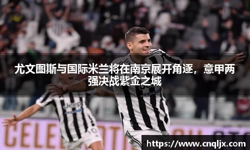 尤文图斯与国际米兰将在南京展开角逐，意甲两强决战紫金之城