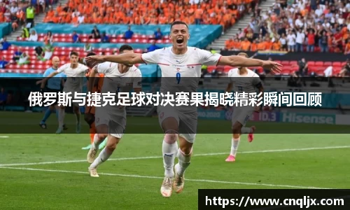 俄罗斯与捷克足球对决赛果揭晓精彩瞬间回顾