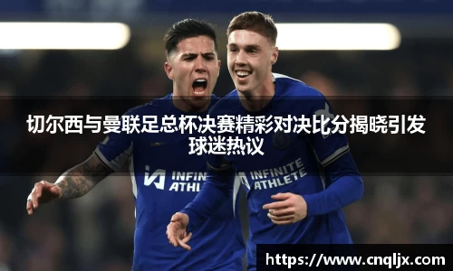 切尔西与曼联足总杯决赛精彩对决比分揭晓引发球迷热议