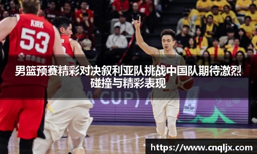 男篮预赛精彩对决叙利亚队挑战中国队期待激烈碰撞与精彩表现