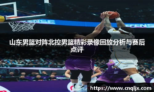 山东男篮对阵北控男篮精彩录像回放分析与赛后点评