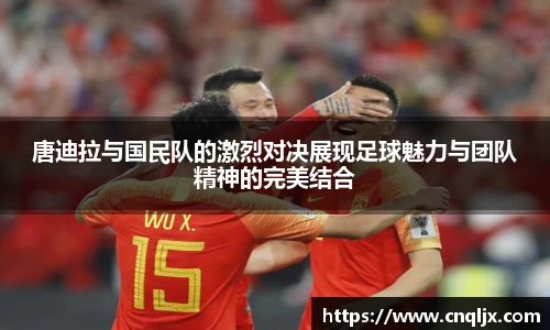 唐迪拉与国民队的激烈对决展现足球魅力与团队精神的完美结合