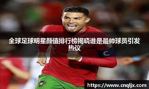 全球足球明星颜值排行榜揭晓谁是最帅球员引发热议