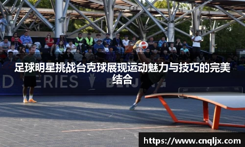 足球明星挑战台克球展现运动魅力与技巧的完美结合